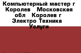 Компьютерный мастер г.Королев - Московская обл., Королев г. Электро-Техника » Услуги   